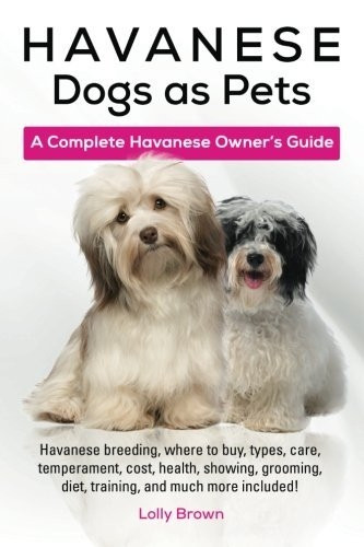 Havanese Dogs as Pets: Havanese breeding, where to buy, types, care, temperament, cost, health, showing, grooming, diet, training, and much more included! A Complete Havanese Owner's Guide