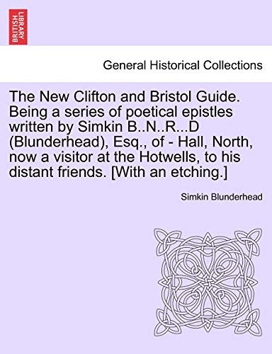 The New Clifton and Bristol Guide. Being a series of poetical epistles written by Simkin B..N..R...D (Blunderhead), Esq., of - Hall, North, now a visitor at the Hotwells, to his distant friends. [With an etching.]