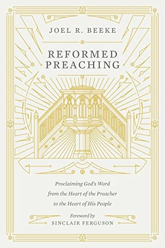 Reformed Preaching: Proclaiming God's Word from the Heart of the Preacher to the Heart of His People