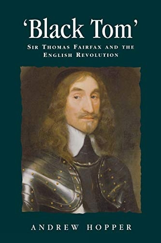 'Black Tom': Sir Thomas Fairfax and the English Revolution (Politics, Culture & Society in Early Modern Britain): Sir Thomas Fairfax and the English ... Culture & Society in Early Modern Britain)