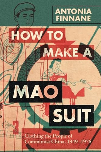 How to Make a Mao Suit: Clothing the People of Communist China, 1949-1976 (Cambridge Studies in the History of the People's Republic of China)