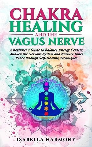 Chakra Healing and the Vagus Nerve A Beginner's Guide to Balance Energy Centers, Awaken the Nervous System and Nurture Inner Peace through Self-Healing Techniques