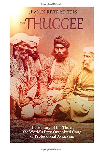 The Thuggee: The History of the Thugs, the World's First Organized Gang of Professional Assassins