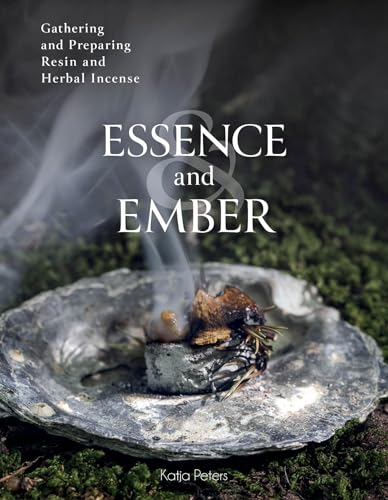Essence and Ember:  Gathering and Preparing  Herbal, Resin, and Wood  Incense