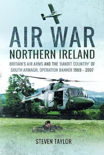 Air War Northern Ireland: Britain's Air Arms and the 'Bandit Country' of South Armagh, Operation Banner 1969-2007