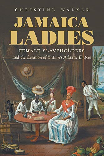 Jamaica Ladies: Female Slaveholders and the Creation of Britain's Atlantic Empire (Published by the Omohundro Institute of Early American History and Culture and the University of North Carolina Press)