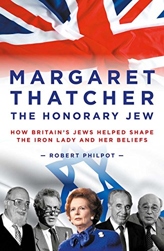 Margaret Thatcher: The Honorary Jew - How Britain's Jews Helped Shape the Iron Lady and Her Beliefs