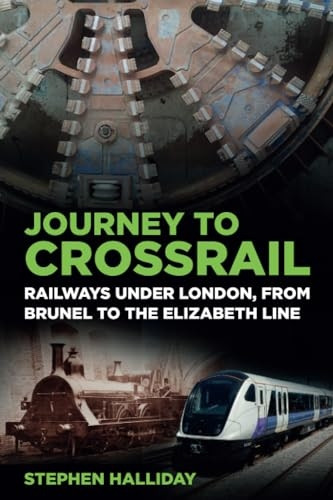 Journey to Crossrail: Railways Under London, From Brunel to the Elizabeth Line