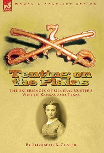Tenting on the Plains: the -  Experiences of General  - Custer's Wife in Kansas  - and Texas
