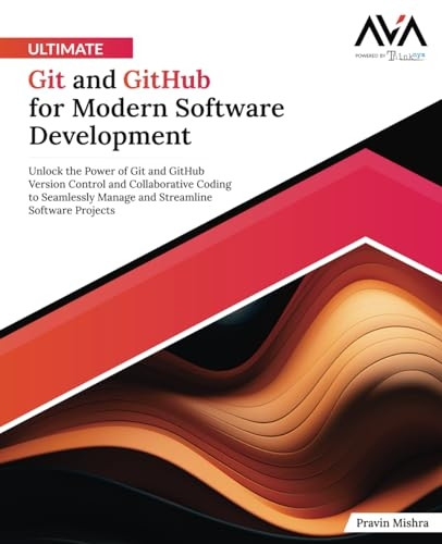 Ultimate Git and GitHub for Modern Software Development: Unlock the Power of Git and GitHub Version Control and Collaborative Coding to Seamlessly Manage and Streamline Software Projects