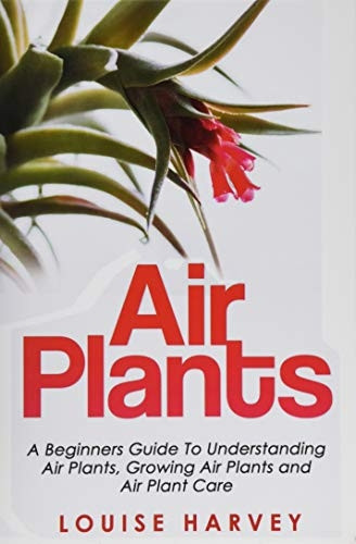 Air Plants: A Beginners Guide to Understanding Air Plants, Growing Air Plants and Air Plant Care