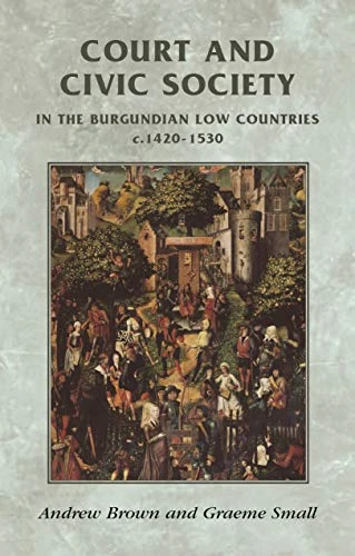 Court and Civic Society in the Burgundian Low Countries C.1420-1520 (Manchester Medieval Sources) (Manchester Medieval Sources)
