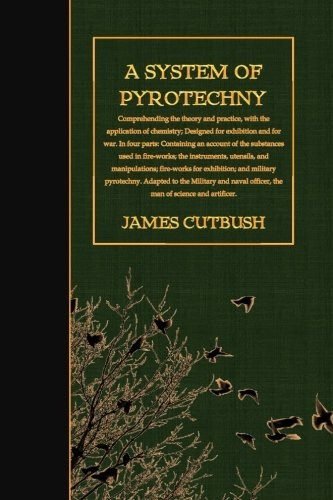 A System of Pyrotechny: Comprehending the theory and practice, with the application of chemistry; Designed for exhibition and for war.