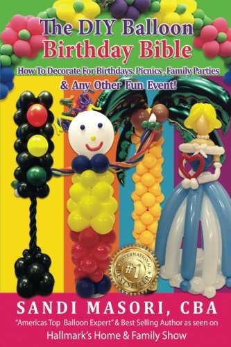 The DIY Balloon Birthday Bible: How to Decorate for Birthdays, Picnics, Family Parties, and Any Other Fun Event!