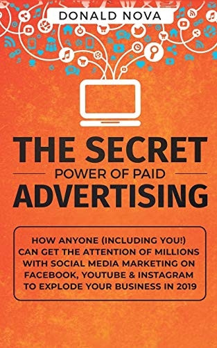 The Secret Power of Paid  - Advertising: How Anyone  - (Including You!) Can Get  - the Attention of Millions  - with Social Media Marketing -  on Facebook, YouTube &  - Instagram to Explode Your  - Business in 2019