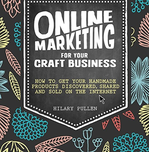 Online Marketing for Your Craft Business: How to get your handmade products discovered, shared and sold on the...