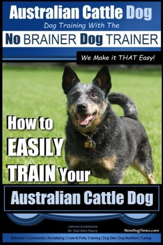 Australian Cattle Dog Dog Training with the No Brainer Dog Trainer We Make It That Easy!: How to Easily Train Your Australian Cattle Dog (Australian Cattle Dog Training)
