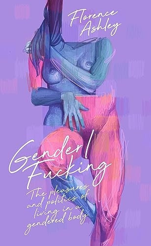 Gender/f*cking: The Pleasures and Politics of Living in a Gendered Body