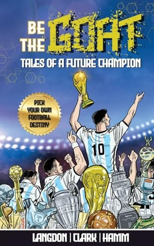 Be The G.O.A.T. - A Pick Your Own Football Destiny Story: Tales Of A Future Champion - Emulate Messi, Ronaldo Or Pursue Your own Path to Becoming the G.O.A.T. (Greatest Of All Time)