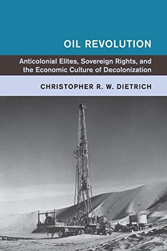 Oil Revolution: Anti-Colonial Elites, Sovereign Rights, and the Economic Culture of Decolonization (Global and International History)