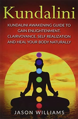 Kundalini: Kundalini Awakening Guide to Gain Enlightenment, Clairvoyance, Self Realization and Heal Your Body Naturally