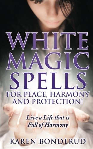 Wicca: White Magic Spells: White Magic Spells for Peace, Harmony and Protection! Live a Life That Is Full of Harmony
