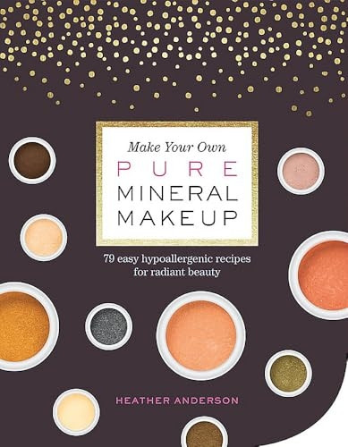 Make Your Own Pure MineralMakeup: 79 Easy HypoallergenicRecipes for Radiant Beauty