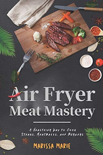 Air Fryer Meat Mastery: A Healthier Way to Cook Steaks, Meatballs, and Burgers (Fry It with Air)