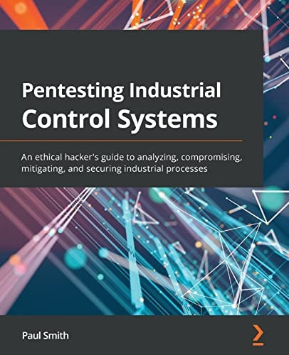 Pentesting Industrial  - Control Systems: An ethical -  hacker's guide to  - analyzing, compromising,  - mitigating, and securing  - industrial processes