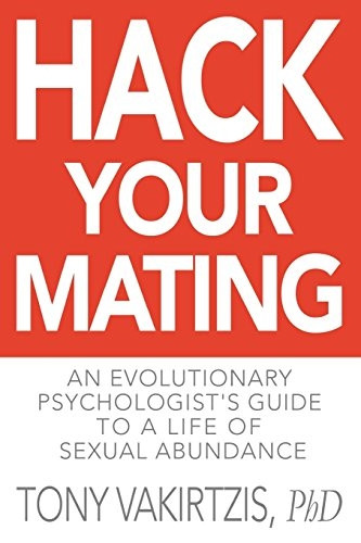 Hack Your Mating: An Evolutionary Psychologist's Guide to a Life of Sexual Abundance