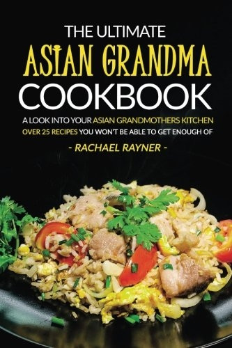 The Ultimate Asian Grandma Cookbook: A Look into Your Asian Grandmothers Kitchen - Over 25 Recipes You Won't Be Able to Get Enough Of