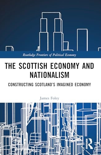 The Scottish Economy and  Nationalism: Constructing  Scotland's Imagined Economy  (Routledge Frontiers of  Political Economy)