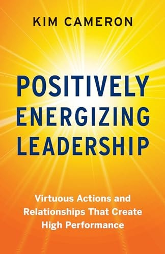 Positively Energizing Leadership: Virtuous Actions and Relationships That Create High Performance
