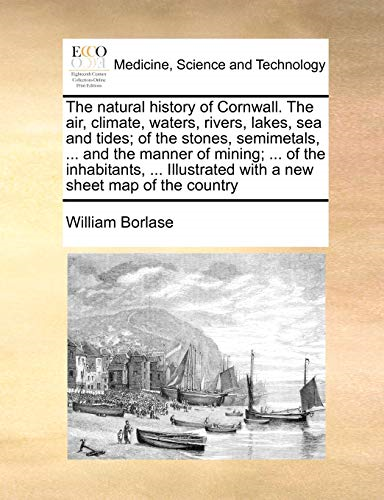 The Natural History of Cornwall. the Air, Climate, Waters, Rivers, Lakes, Sea and Tides; Of the Stones, Semimetals, ... and the Manner of Mining; ... of the Inhabitants, ... Illustrated with a New Sheet Map of the Country