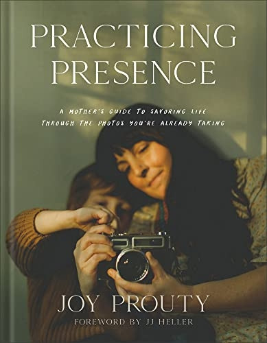 Practicing Presence - A Mother`s Guide to Savoring Life through the Photos You`re Already Taking