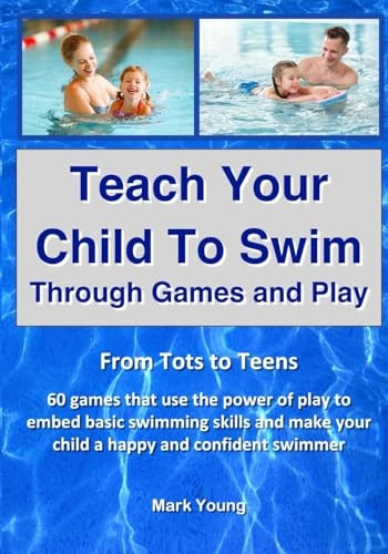Teach Your Child To Swim Through Games And Play: From Tots To Teens. 60 games that use the power of play to embed basic swimming skills and make your