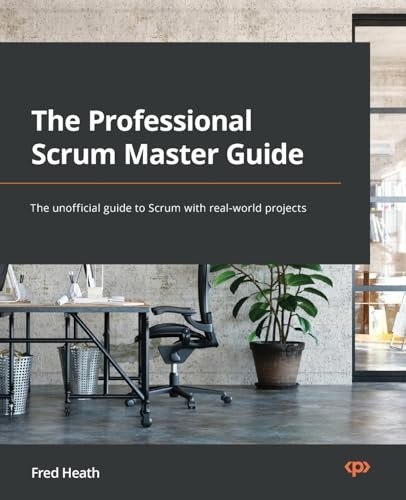 The Professional Scrum Master (PSM I) Guide: Successfully practice Scrum in real-world projects and achieve PSM I certification with confidence
