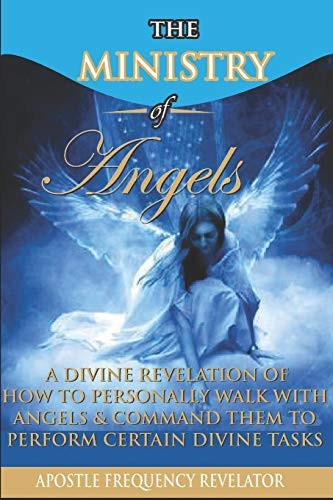The Ministry of Angels: A Divine Revelation of How To Personally Walk With Angels And Command Them To Perform Certain Divine Tasks