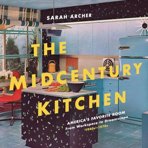 The Midcentury Kitchen - America`s Favorite Room, from Workspace to Dreamscape, 1940s-1970s