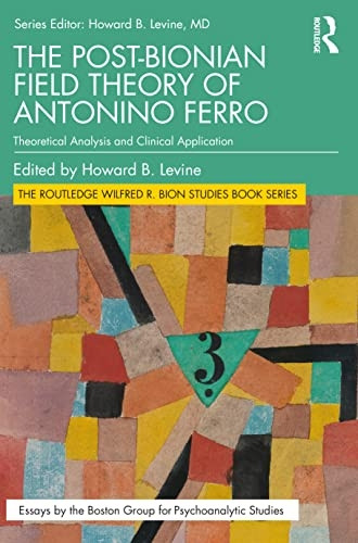 The Post-Bionian Field Theory of Antonino Ferro: Theoretical Analysis and Clinical Application (The Routledge Wilfred R. Bion Studies Book Series)