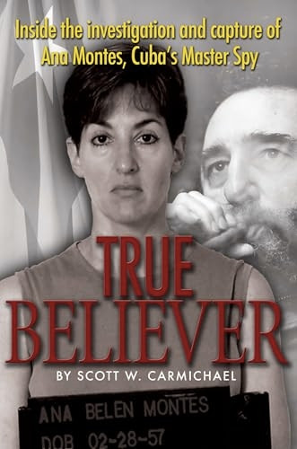 True Believer: Inside the Investigation and Capture of Ana Montes, Cuba's Master Spy