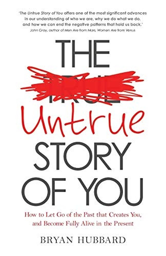 The Untrue Story of You: How to Let Go of the Past that Creates You, and Become Fully Alive in the Present