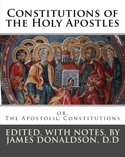 Constitutions of the Holy Apostles: or, The Apostolic Constitutions