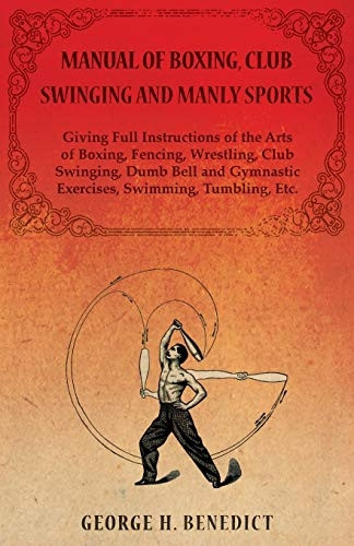 Manual of Boxing, Club  - Swinging and Manly Sports  -  -  Giving Full Instructions  - of the Arts of Boxing,  - Fencing, Wrestling, Club  - Swinging, Dumb Bell and  - Gymnastic Exercises,  - Swimming, Tumbling, Etc.