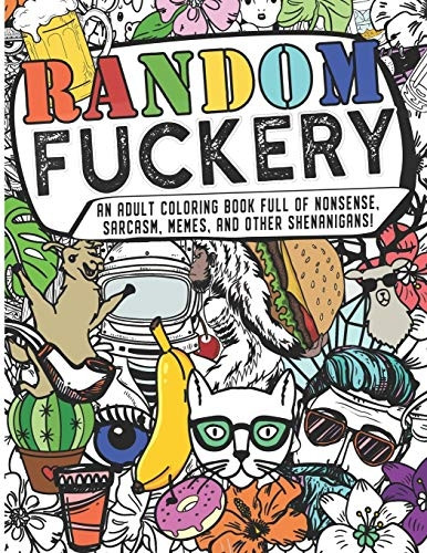 Random f*ckery An Adult Coloring Book Full of Nonsense, Sarcasm, Memes, and other Shenanigans