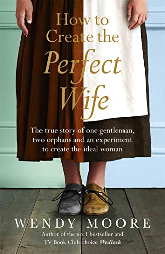 How to Create the Perfect Wife: The True Story of One Gentleman, Two Orphans and an Experiment to Create the Ideal...