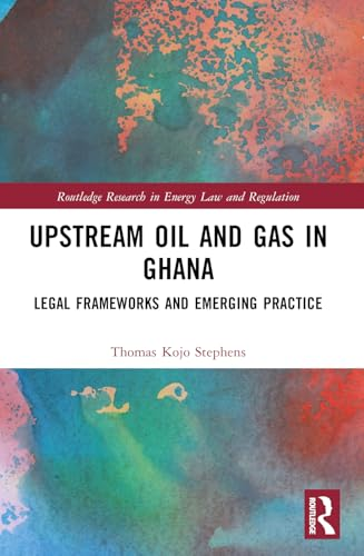 Upstream Oil and Gas in  Ghana: Legal Frameworks and  Emerging Practice  (Routledge Research in  Energy Law and Regulation)