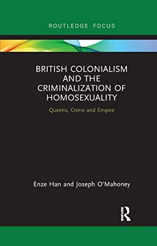 British Colonialism and the Criminalization of Homosexuality: Queens, Crime and Empire (Focus on Global Gender and Sexuality)