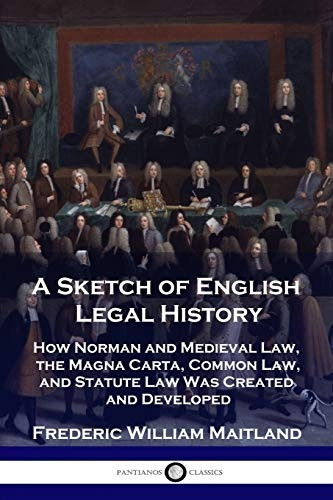 A Sketch of English Legal History: How Norman and Medieval Law, the Magna Carta, Common Law and Statute Law Was Created and Developed