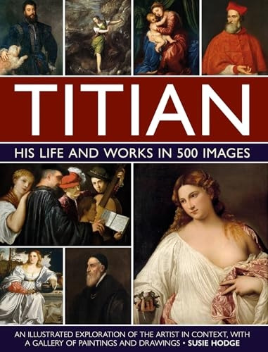 Titian: His Life and Works in 500 Images: An illustrated exploration of the artist and his context, with a gallery of his paintings and drawings